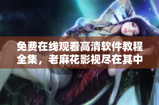 免费在线观看高清软件教程全集，老麻花影视尽在其中