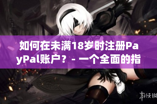 如何在未满18岁时注册PayPal账户？- 一个全面的指南