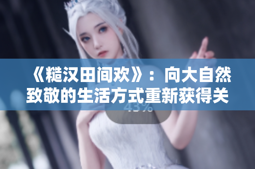 《糙汉田间欢》：向大自然致敬的生活方式重新获得关注