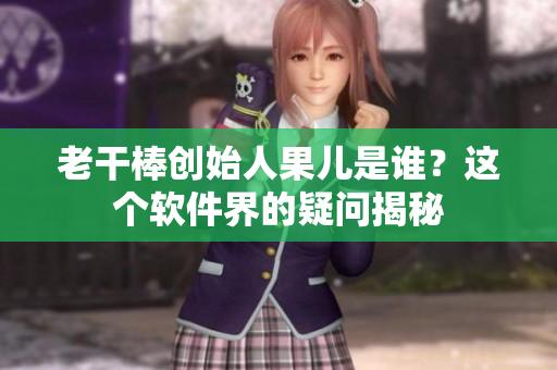 老干棒创始人果儿是谁？这个软件界的疑问揭秘