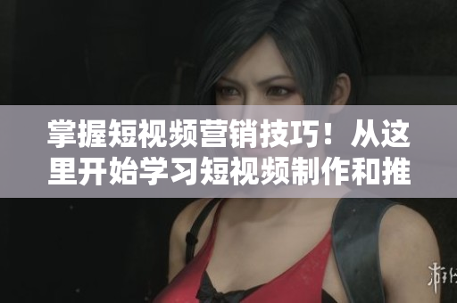 掌握短视频营销技巧！从这里开始学习短视频制作和推广