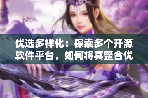 优选多样化：探索多个开源软件平台，如何将其整合优化为完美解决方案