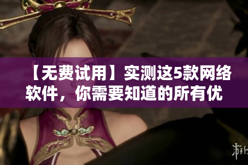 【无费试用】实测这5款网络软件，你需要知道的所有优缺点！