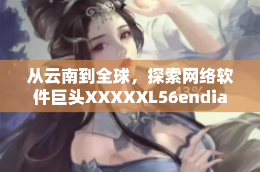 从云南到全球，探索网络软件巨头XXXXXL56endian的最新技术