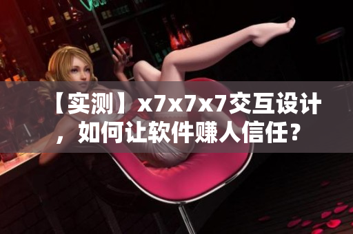 【实测】x7x7x7交互设计，如何让软件赚人信任？