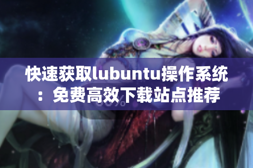 快速获取lubuntu操作系统：免费高效下载站点推荐
