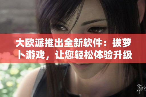 大欧派推出全新软件：拔萝卜游戏，让您轻松体验升级版休闲娱乐