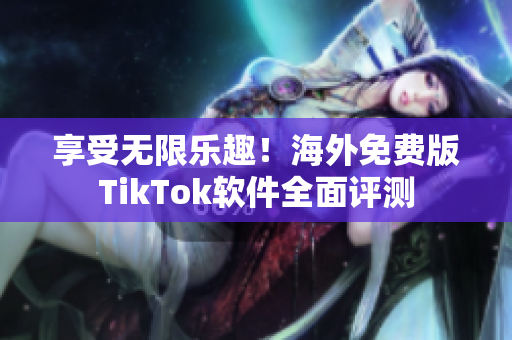 享受无限乐趣！海外免费版TikTok软件全面评测