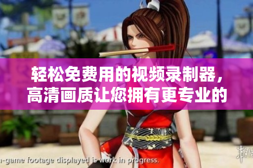 轻松免费用的视频录制器，高清画质让您拥有更专业的录像体验