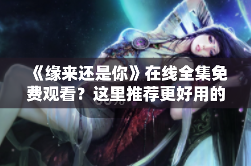 《缘来还是你》在线全集免费观看？这里推荐更好用的网络软件！