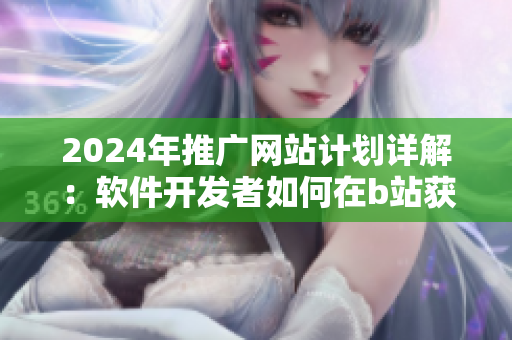 2024年推广网站计划详解：软件开发者如何在b站获取营销利器