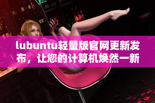 lubuntu轻量版官网更新发布，让您的计算机焕然一新