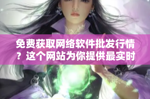 免费获取网络软件批发行情？这个网站为你提供最实时的资讯！
