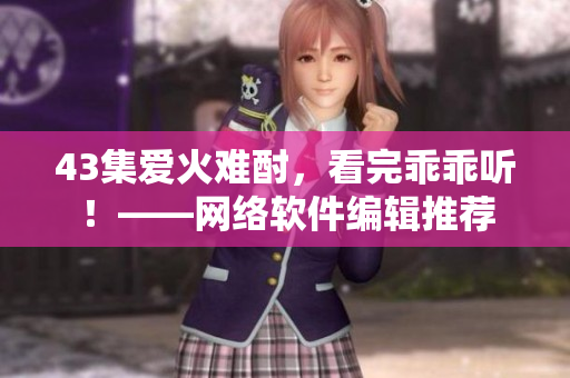 43集爱火难酎，看完乖乖听！——网络软件编辑推荐