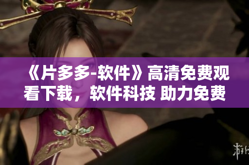 《片多多-软件》高清免费观看下载，软件科技 助力免费观影！