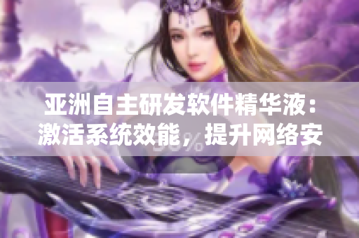 亚洲自主研发软件精华液：激活系统效能，提升网络安全防护