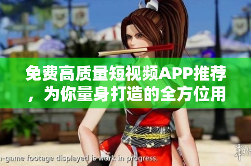免费高质量短视频APP推荐，为你量身打造的全方位用户体验