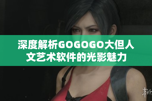 深度解析GOGOGO大但人文艺术软件的光影魅力