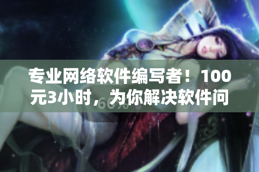专业网络软件编写者！100元3小时，为你解决软件问题！电话预约！