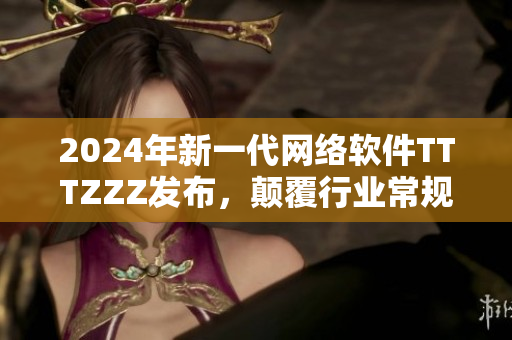 2024年新一代网络软件TTTZZZ发布，颠覆行业常规！