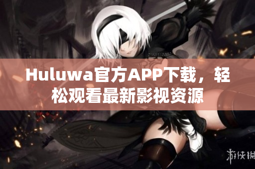 Huluwa官方APP下载，轻松观看最新影视资源