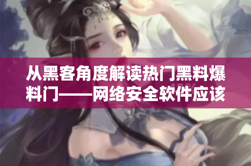 从黑客角度解读热门黑料爆料门——网络安全软件应该怎么做？