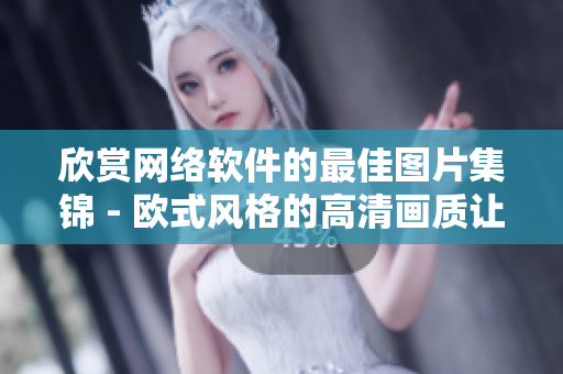 欣赏网络软件的最佳图片集锦 - 欧式风格的高清画质让你爱不释手