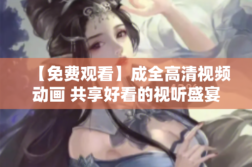 【免费观看】成全高清视频动画 共享好看的视听盛宴
