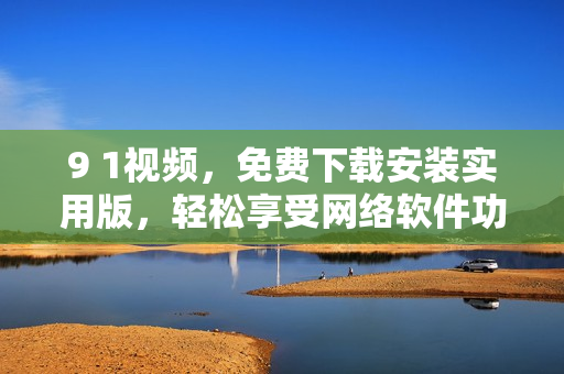 9 1视频，免费下载安装实用版，轻松享受网络软件功能