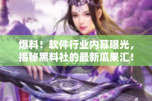 爆料！软件行业内幕曝光，揭秘黑料社的最新瓜果汇！