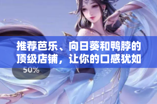 推荐芭乐、向日葵和鸭脖的顶级店铺，让你的口感犹如云端之上！