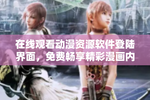 在线观看动漫资源软件登陆界面，免费畅享精彩漫画内容