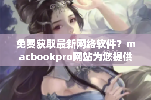 免费获取最新网络软件？macbookpro网站为您提供全方位编写攻略