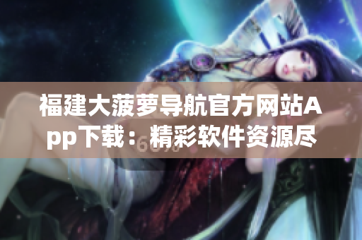 福建大菠萝导航官方网站App下载：精彩软件资源尽在一手掌握