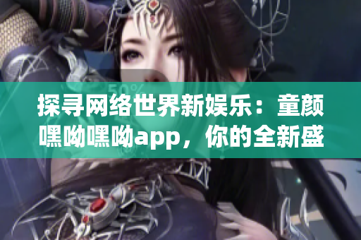 探寻网络世界新娱乐：童颜嘿呦嘿呦app，你的全新盛夏网络软件