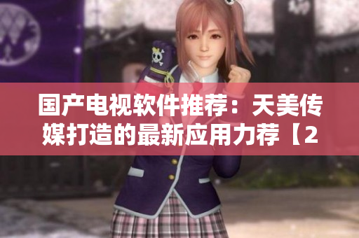 国产电视软件推荐：天美传媒打造的最新应用力荐【2022最新推荐】