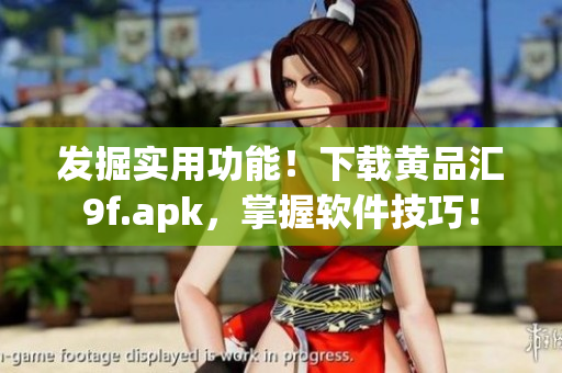 发掘实用功能！下载黄品汇9f.apk，掌握软件技巧！