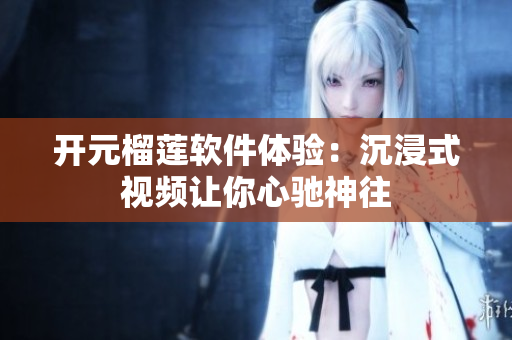 开元榴莲软件体验：沉浸式视频让你心驰神往