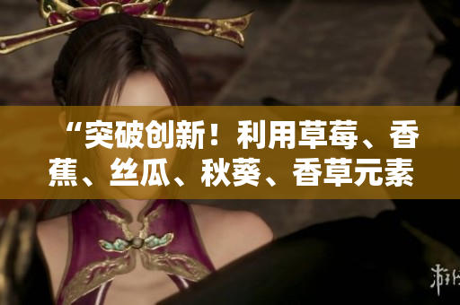 “突破创新！利用草莓、香蕉、丝瓜、秋葵、香草元素的软件开发探究”