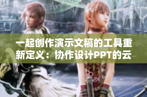 一起创作演示文稿的工具重新定义：协作设计PPT的云端平台