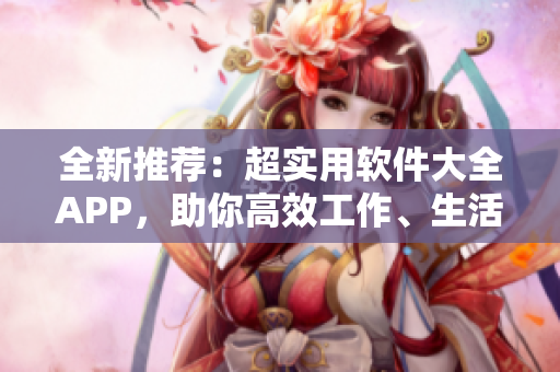 全新推荐：超实用软件大全APP，助你高效工作、生活！