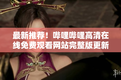 最新推荐！哔哩哔哩高清在线免费观看网站完整版更新