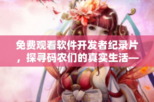 免费观看软件开发者纪录片，探寻码农们的真实生活——西瓜视频