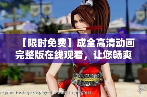 【限时免费】成全高清动画完整版在线观看，让您畅爽享受动画魅力！