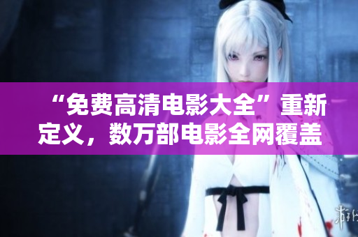 “免费高清电影大全”重新定义，数万部电影全网覆盖，尽在你的掌握！