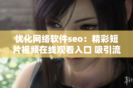 优化网络软件seo：精彩短片视频在线观看入口 吸引流量技巧