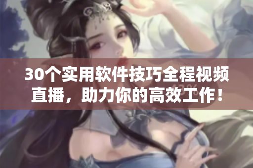 30个实用软件技巧全程视频直播，助力你的高效工作！