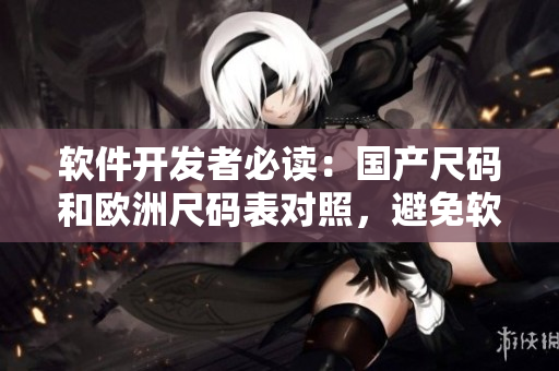 软件开发者必读：国产尺码和欧洲尺码表对照，避免软件尺寸错误