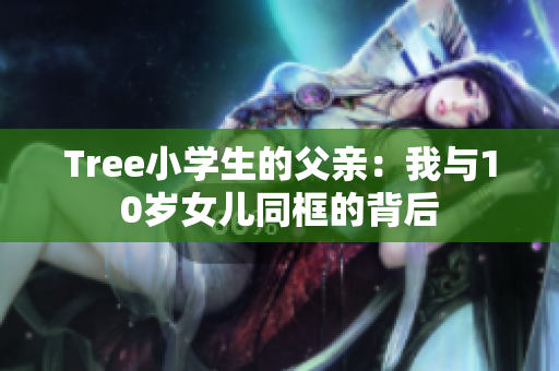 Tree小学生的父亲：我与10岁女儿同框的背后