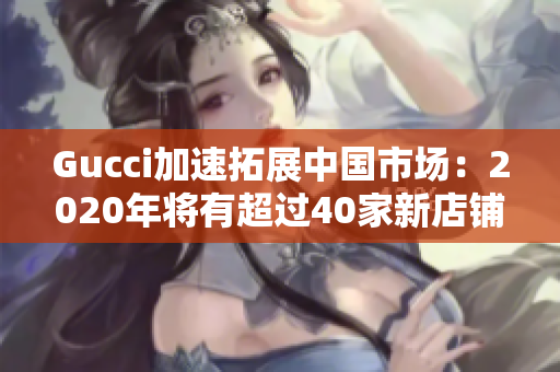 Gucci加速拓展中国市场：2020年将有超过40家新店铺